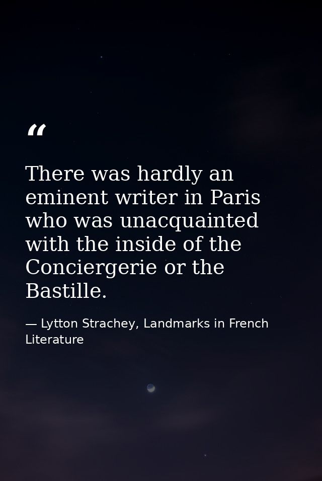 There was hardly an eminent writer in Paris who was unacquainted with the inside of the Conciergerie or the Bastille. — Lytton Strachey, Landmarks in French Literature