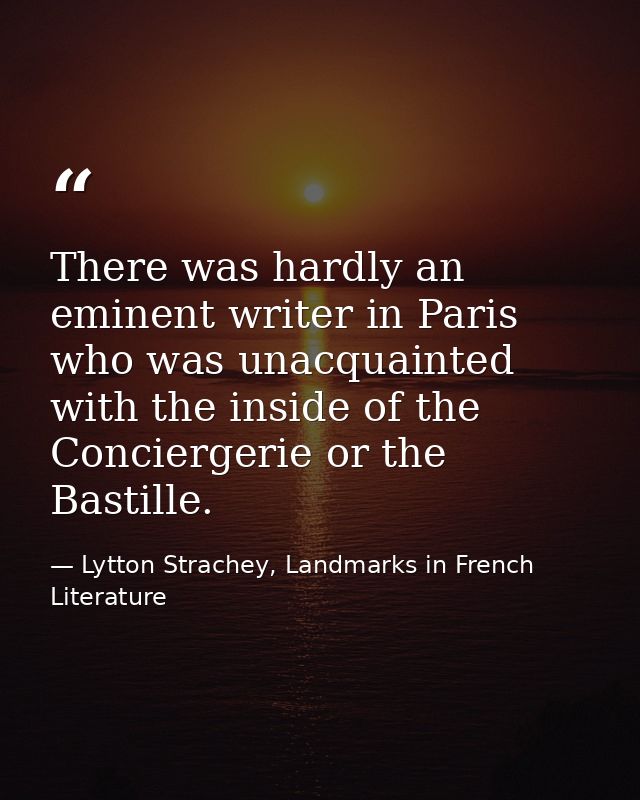 There was hardly an eminent writer in Paris who was unacquainted with the inside of the Conciergerie or the Bastille. — Lytton Strachey, Landmarks in French Literature