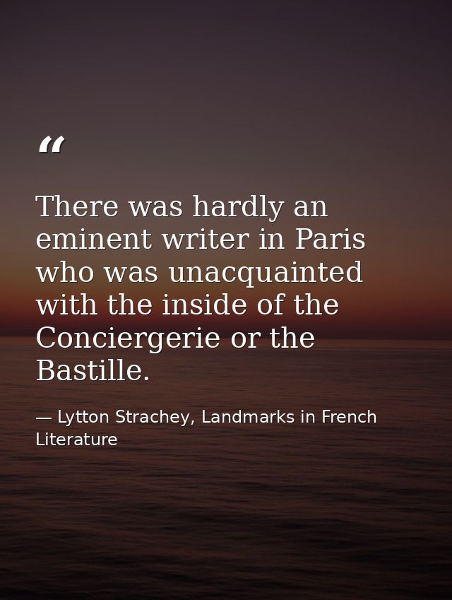 There was hardly an eminent writer in Paris who was unacquainted with the inside of the Conciergerie or the Bastille. — Lytton Strachey, Landmarks in French Literature