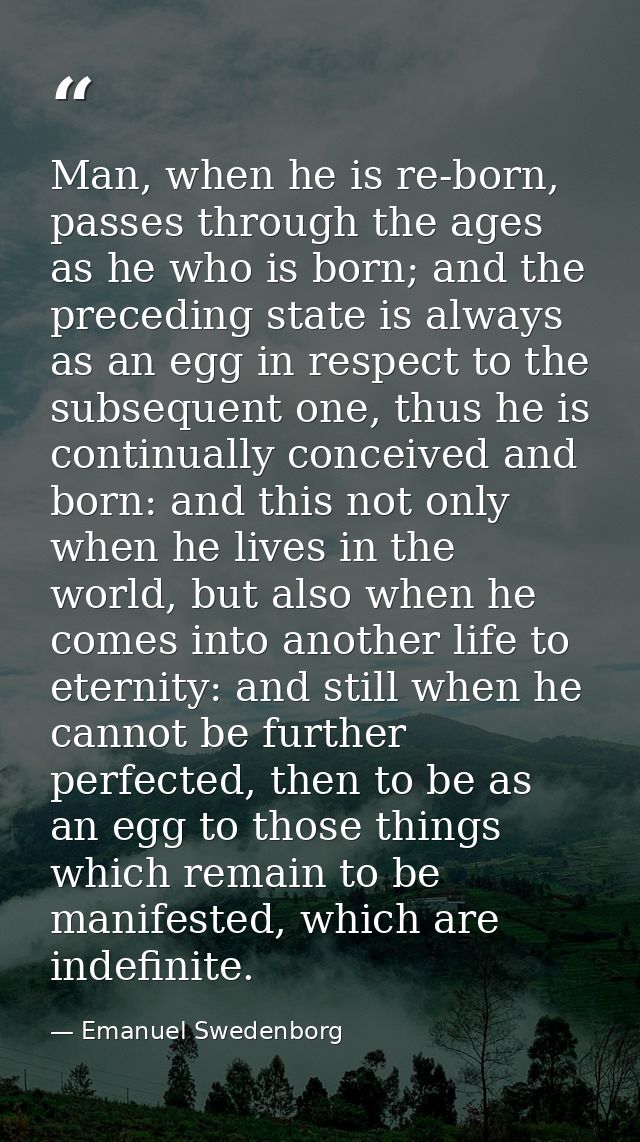 Man, when he is re-born, passes through the ages as he who is born; and the preceding state is always as an egg in respe — Emanuel Swedenborg