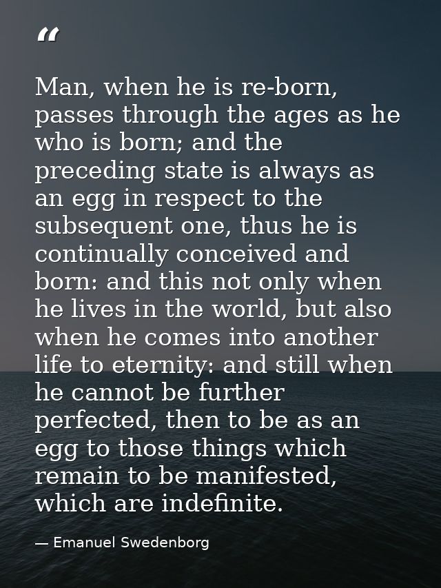 Man, when he is re-born, passes through the ages as he who is born; and the preceding state is always as an egg in respe — Emanuel Swedenborg