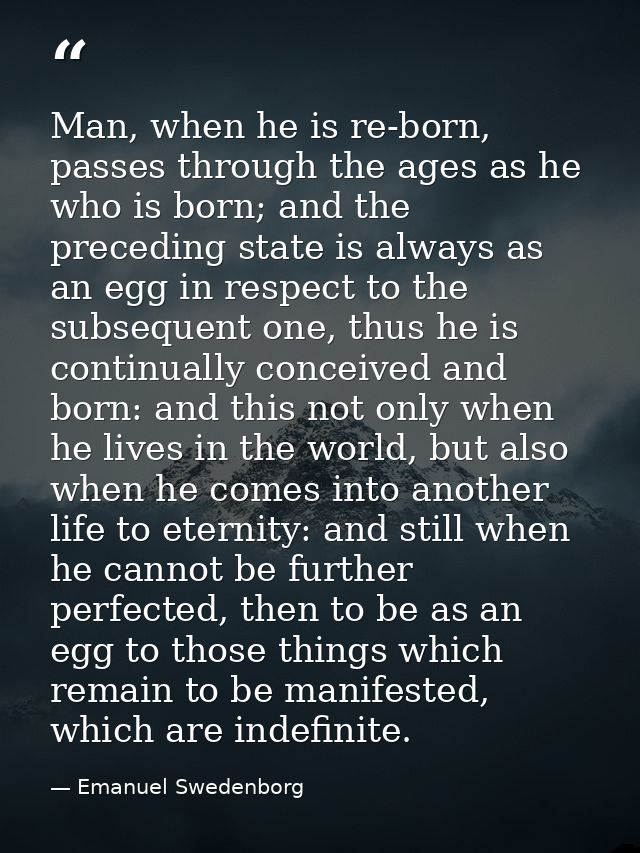 Man, when he is re-born, passes through the ages as he who is born; and the preceding state is always as an egg in respe — Emanuel Swedenborg