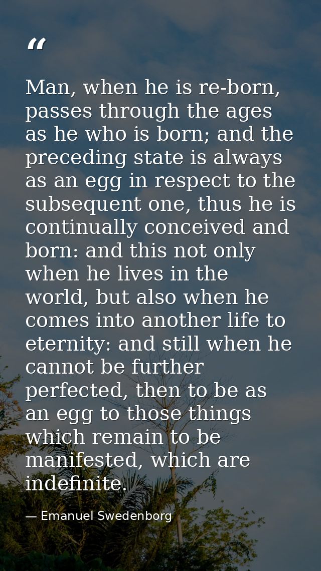 Man, when he is re-born, passes through the ages as he who is born; and the preceding state is always as an egg in respe — Emanuel Swedenborg