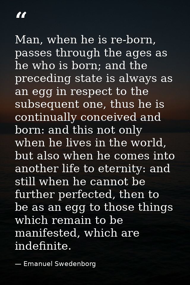 Man, when he is re-born, passes through the ages as he who is born; and the preceding state is always as an egg in respe — Emanuel Swedenborg