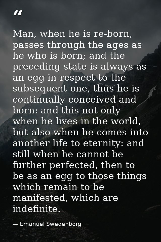 Man, when he is re-born, passes through the ages as he who is born; and the preceding state is always as an egg in respe — Emanuel Swedenborg