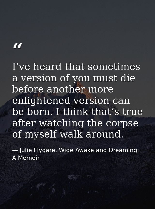 I’ve heard that sometimes a version of you must die before another more enlightened version can be born. I think that’s  — Julie Flygare, Wide Awake and Dreaming: A Memoir