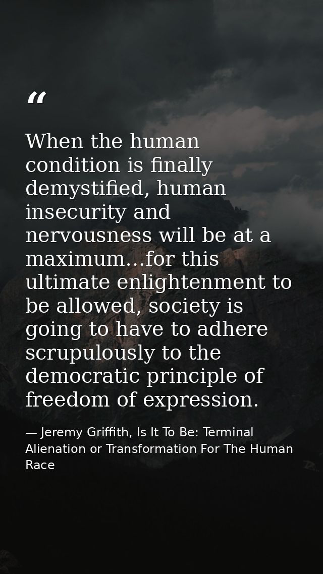 When the human condition is finally demystified, human insecurity and nervousness will be at a maximum…for this ultimate — Jeremy Griffith, Is It To Be: Terminal Alienation or Transformation For The Human Race