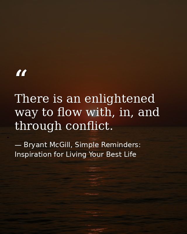 There is an enlightened way to flow with, in, and through conflict. — Bryant McGill, Simple Reminders: Inspiration for Living Your Best Life