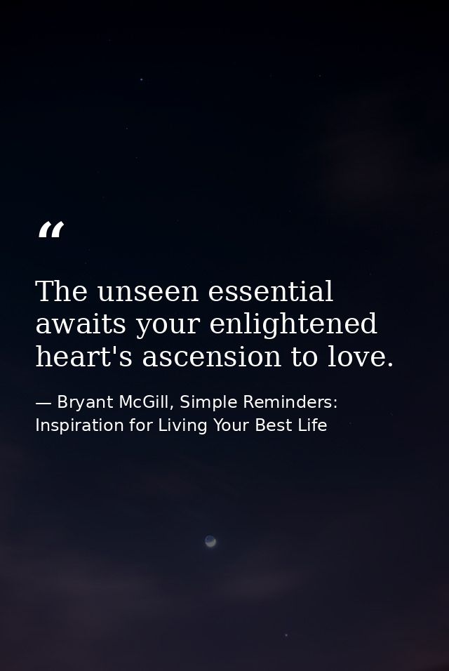 The unseen essential awaits your enlightened heart's ascension to love. — Bryant McGill, Simple Reminders: Inspiration for Living Your Best Life