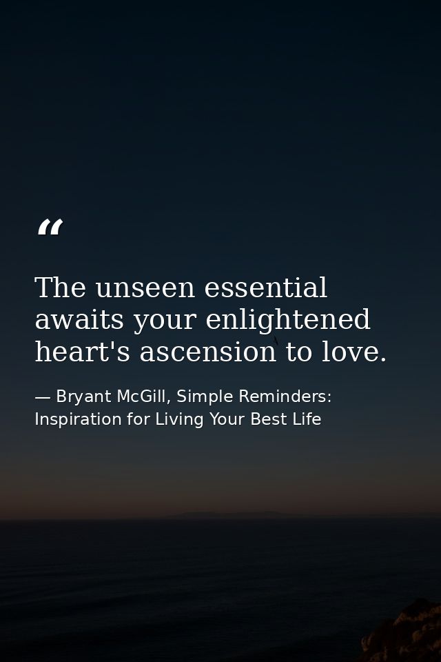 The unseen essential awaits your enlightened heart's ascension to love. — Bryant McGill, Simple Reminders: Inspiration for Living Your Best Life