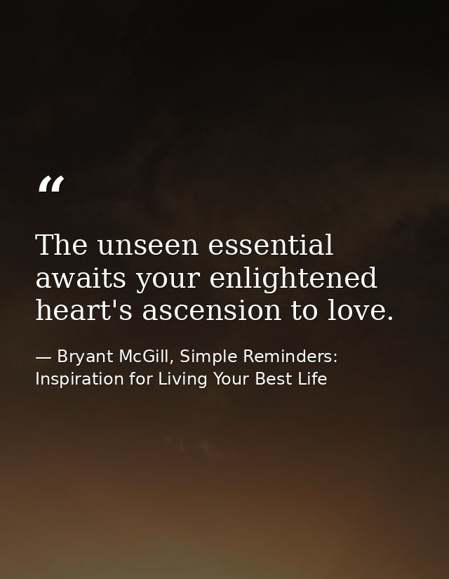 The unseen essential awaits your enlightened heart's ascension to love. — Bryant McGill, Simple Reminders: Inspiration for Living Your Best Life