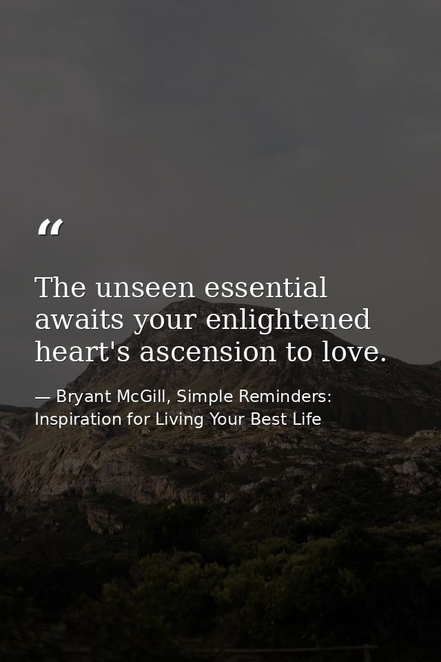 The unseen essential awaits your enlightened heart's ascension to love. — Bryant McGill, Simple Reminders: Inspiration for Living Your Best Life