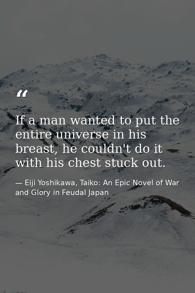 If a man wanted to put the entire universe in his breast, he couldn't do it with his chest stuck out. — Eiji Yoshikawa, Taiko: An Epic Novel of War and Glory in Feudal Japan