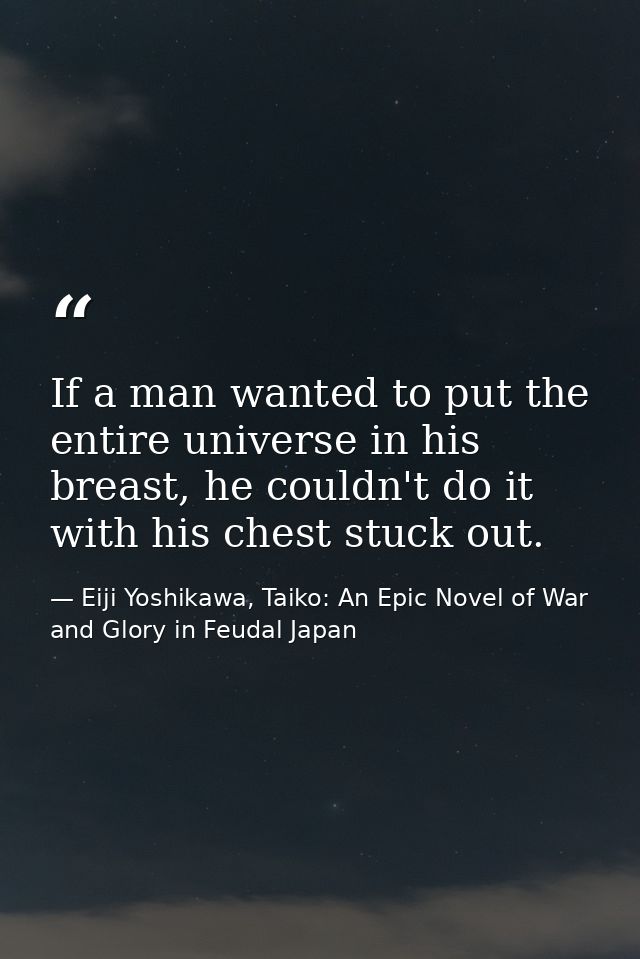 If a man wanted to put the entire universe in his breast, he couldn't do it with his chest stuck out. — Eiji Yoshikawa, Taiko: An Epic Novel of War and Glory in Feudal Japan