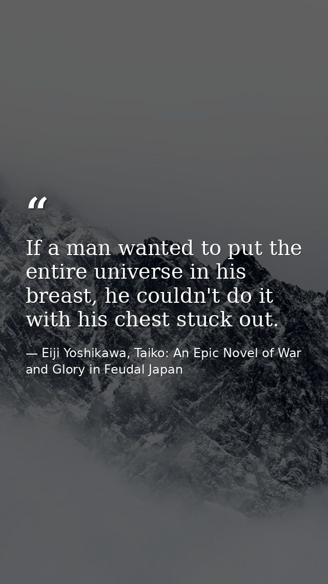 If a man wanted to put the entire universe in his breast, he couldn't do it with his chest stuck out. — Eiji Yoshikawa, Taiko: An Epic Novel of War and Glory in Feudal Japan