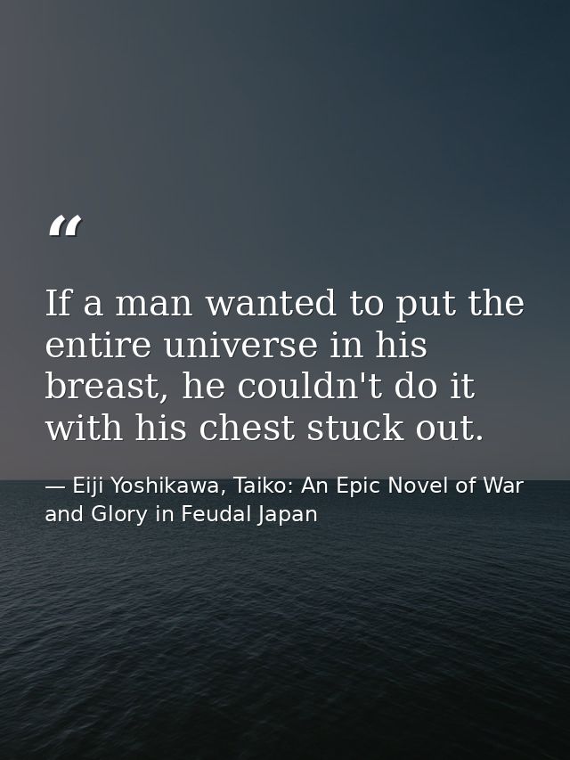 If a man wanted to put the entire universe in his breast, he couldn't do it with his chest stuck out. — Eiji Yoshikawa, Taiko: An Epic Novel of War and Glory in Feudal Japan