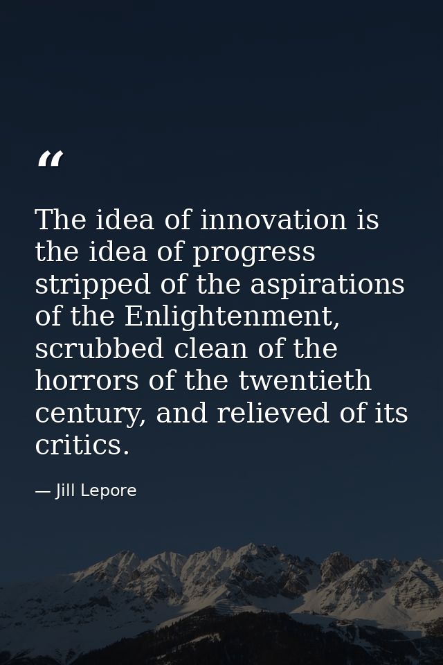 The idea of innovation is the idea of progress stripped of the aspirations of the Enlightenment, scrubbed clean of the h — Jill Lepore
