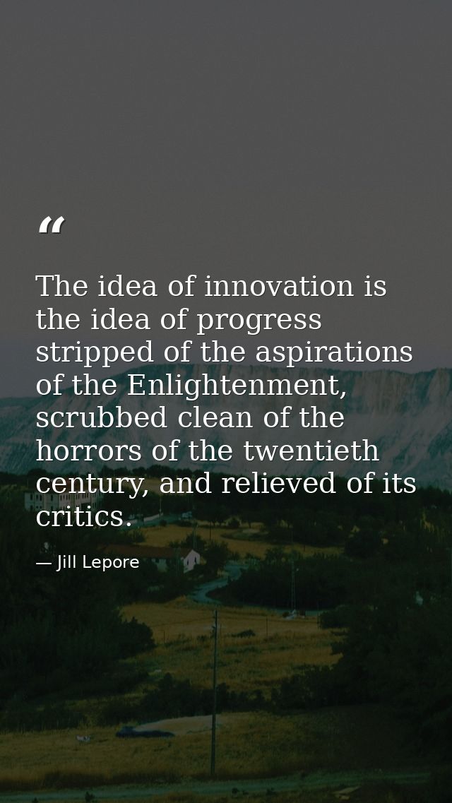 The idea of innovation is the idea of progress stripped of the aspirations of the Enlightenment, scrubbed clean of the h — Jill Lepore