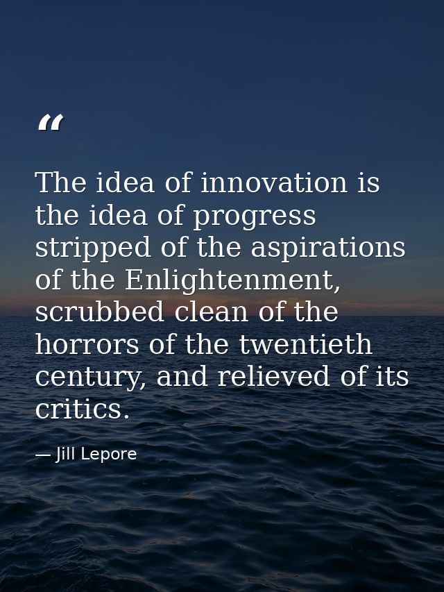 The idea of innovation is the idea of progress stripped of the aspirations of the Enlightenment, scrubbed clean of the h — Jill Lepore
