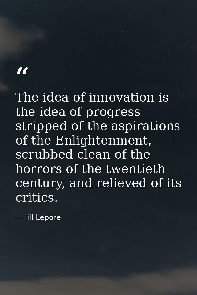 The idea of innovation is the idea of progress stripped of the aspirations of the Enlightenment, scrubbed clean of the h — Jill Lepore