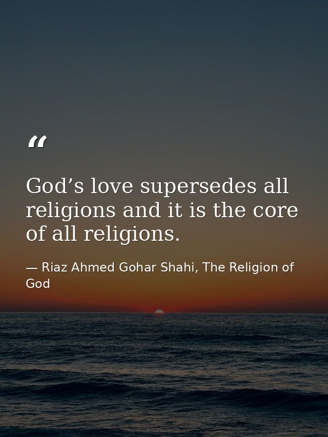God’s love supersedes all religions and it is the core of all religions. — Riaz Ahmed Gohar Shahi, The Religion of God