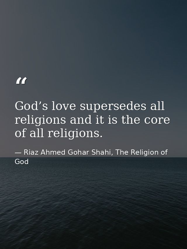 God’s love supersedes all religions and it is the core of all religions. — Riaz Ahmed Gohar Shahi, The Religion of God