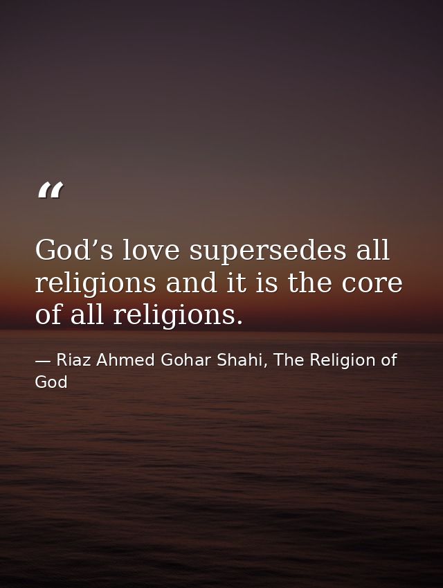 God’s love supersedes all religions and it is the core of all religions. — Riaz Ahmed Gohar Shahi, The Religion of God