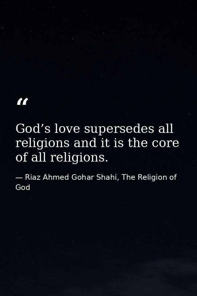 God’s love supersedes all religions and it is the core of all religions. — Riaz Ahmed Gohar Shahi, The Religion of God