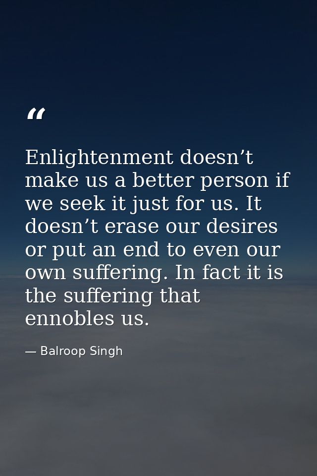 Enlightenment doesn’t make us a better person if we seek it just for us. It doesn’t erase our desires or put an end to e — Balroop Singh