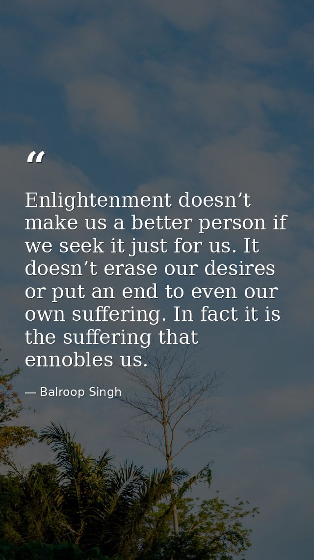 Enlightenment doesn’t make us a better person if we seek it just for us. It doesn’t erase our desires or put an end to e — Balroop Singh