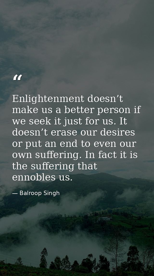Enlightenment doesn’t make us a better person if we seek it just for us. It doesn’t erase our desires or put an end to e — Balroop Singh