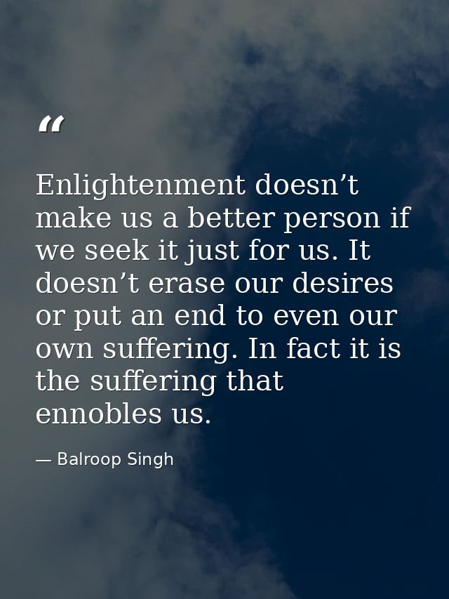 Enlightenment doesn’t make us a better person if we seek it just for us. It doesn’t erase our desires or put an end to e — Balroop Singh