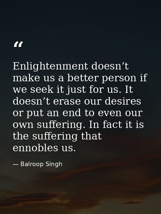 Enlightenment doesn’t make us a better person if we seek it just for us. It doesn’t erase our desires or put an end to e — Balroop Singh