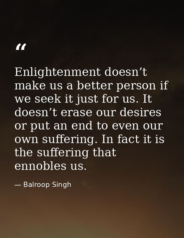 Enlightenment doesn’t make us a better person if we seek it just for us. It doesn’t erase our desires or put an end to e — Balroop Singh