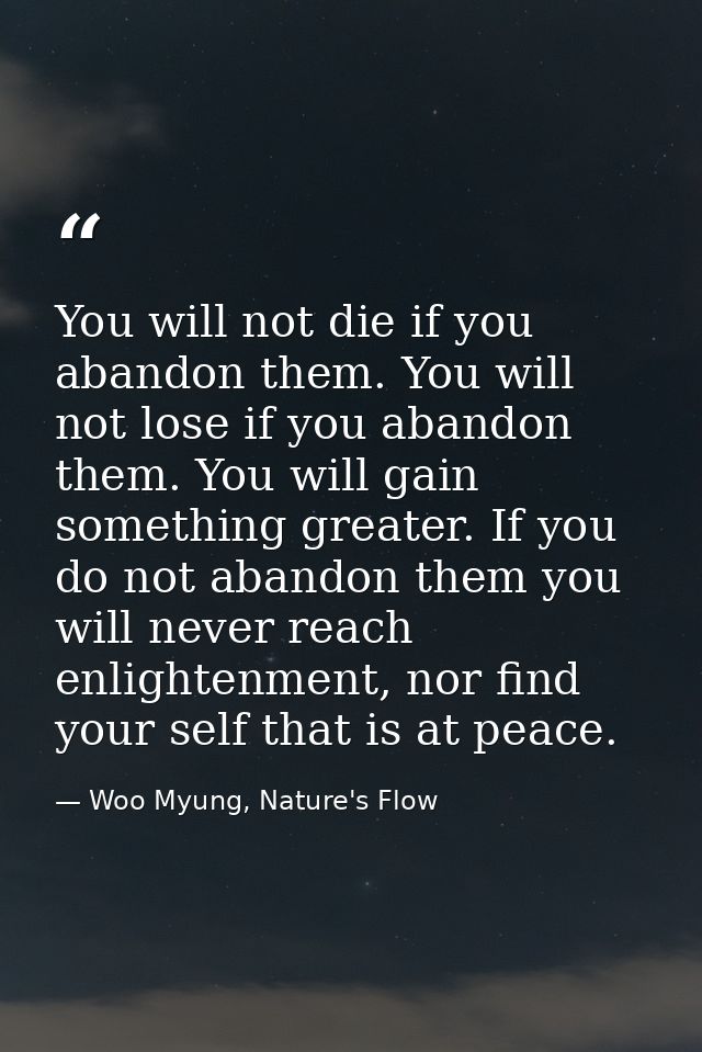 You will not die if you abandon them. You will not lose if you abandon them. You will gain something greater. If you do  — Woo Myung, Nature's Flow