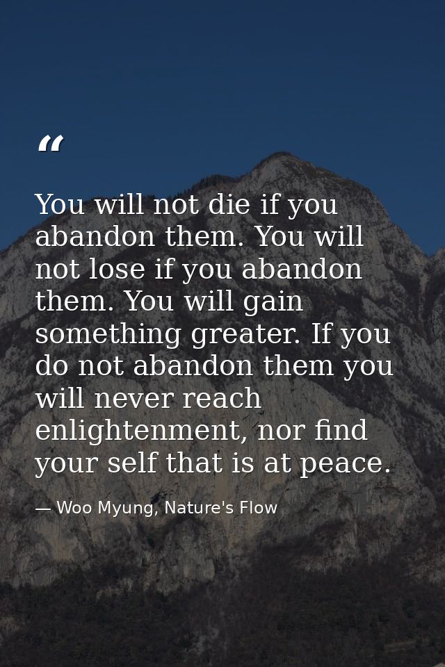 You will not die if you abandon them. You will not lose if you abandon them. You will gain something greater. If you do  — Woo Myung, Nature's Flow