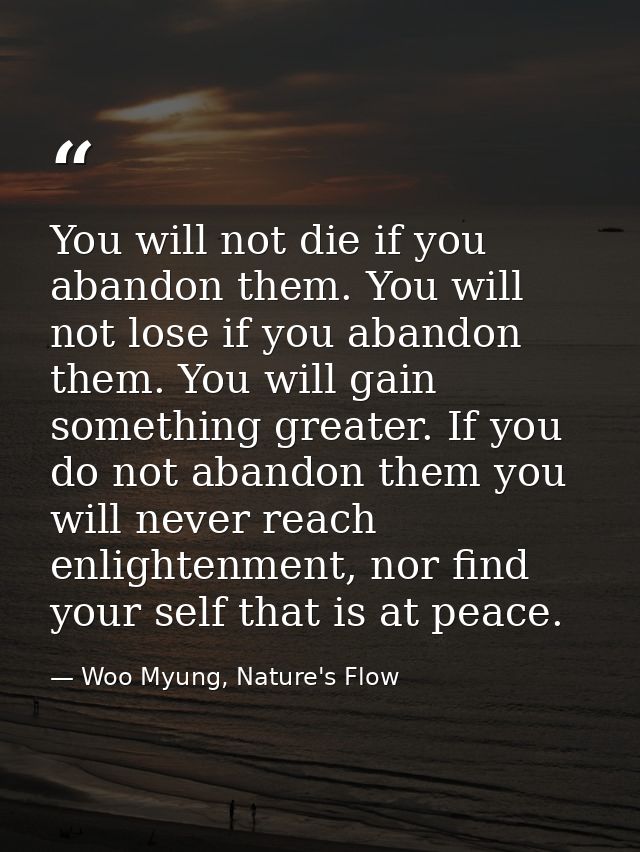 You will not die if you abandon them. You will not lose if you abandon them. You will gain something greater. If you do  — Woo Myung, Nature's Flow