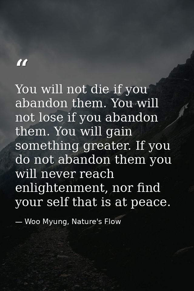 You will not die if you abandon them. You will not lose if you abandon them. You will gain something greater. If you do  — Woo Myung, Nature's Flow