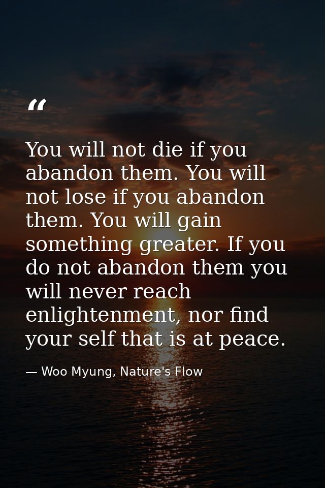 You will not die if you abandon them. You will not lose if you abandon them. You will gain something greater. If you do  — Woo Myung, Nature's Flow
