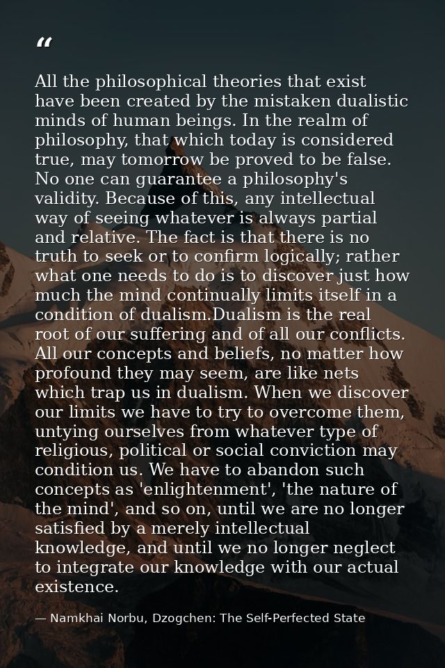 All the philosophical theories that exist have been created by the mistaken dualistic minds of human beings. In the real — Namkhai Norbu, Dzogchen: The Self-Perfected State