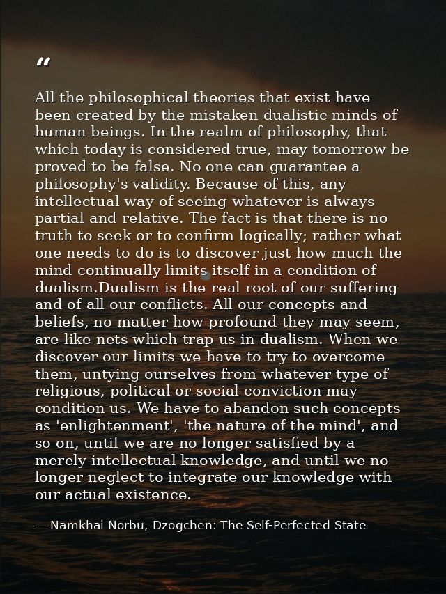 All the philosophical theories that exist have been created by the mistaken dualistic minds of human beings. In the real — Namkhai Norbu, Dzogchen: The Self-Perfected State