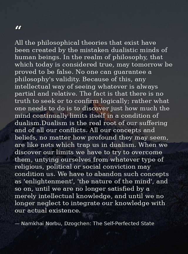 All the philosophical theories that exist have been created by the mistaken dualistic minds of human beings. In the real — Namkhai Norbu, Dzogchen: The Self-Perfected State
