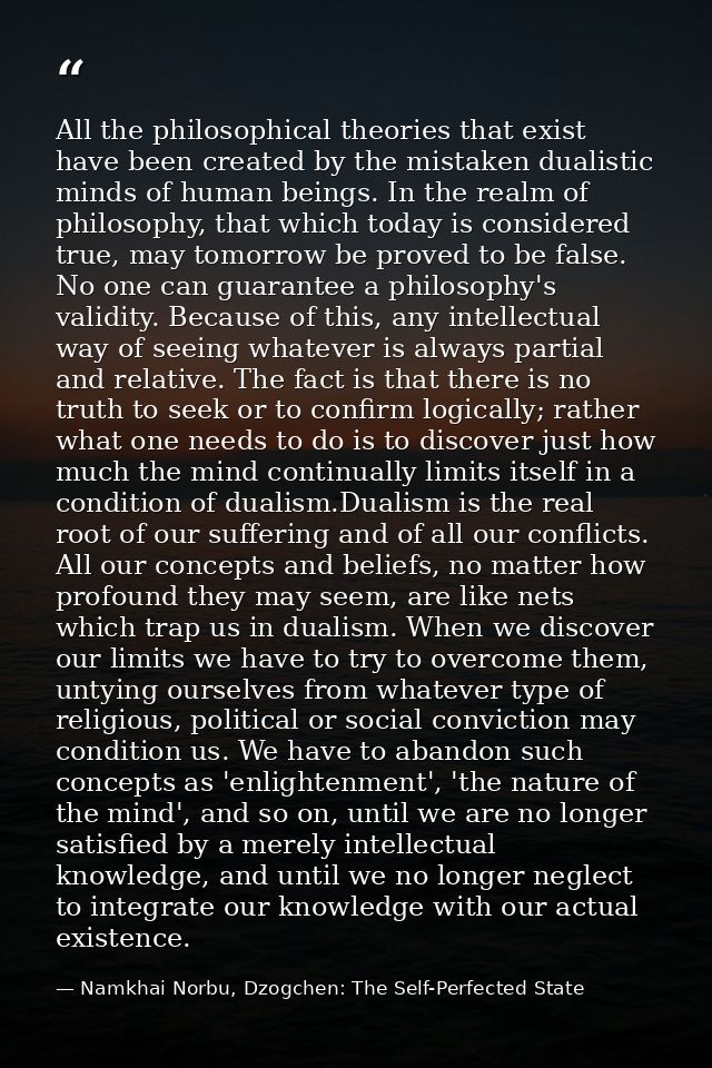 All the philosophical theories that exist have been created by the mistaken dualistic minds of human beings. In the real — Namkhai Norbu, Dzogchen: The Self-Perfected State