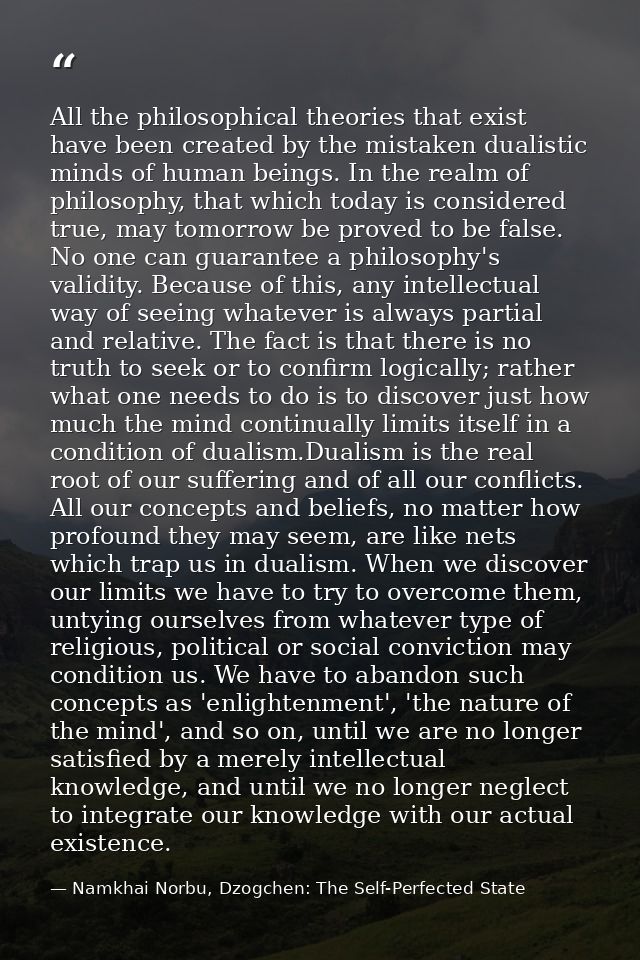 All the philosophical theories that exist have been created by the mistaken dualistic minds of human beings. In the real — Namkhai Norbu, Dzogchen: The Self-Perfected State