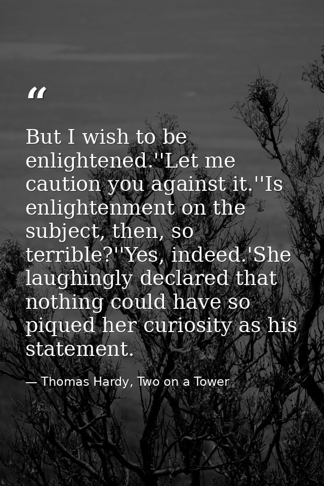 But I wish to be enlightened.''Let me caution you against it.''Is enlightenment on the subject, then, so terrible?''Yes, — Thomas Hardy, Two on a Tower