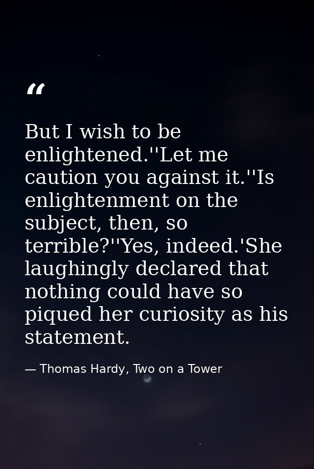 But I wish to be enlightened.''Let me caution you against it.''Is enlightenment on the subject, then, so terrible?''Yes, — Thomas Hardy, Two on a Tower