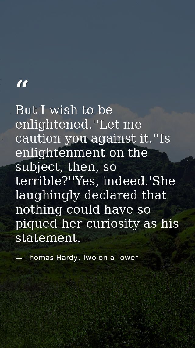 But I wish to be enlightened.''Let me caution you against it.''Is enlightenment on the subject, then, so terrible?''Yes, — Thomas Hardy, Two on a Tower