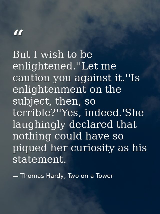 But I wish to be enlightened.''Let me caution you against it.''Is enlightenment on the subject, then, so terrible?''Yes, — Thomas Hardy, Two on a Tower