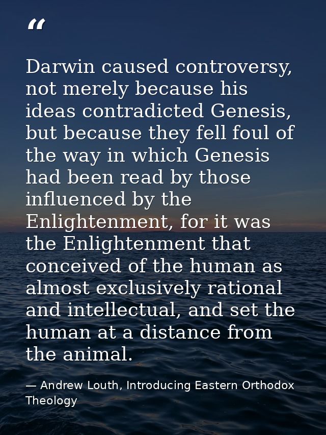 Darwin caused controversy, not merely because his ideas contradicted Genesis, but because they fell foul of the way in w — Andrew Louth, Introducing Eastern Orthodox Theology