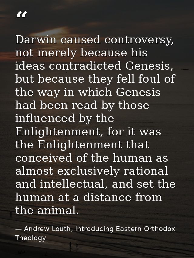Darwin caused controversy, not merely because his ideas contradicted Genesis, but because they fell foul of the way in w — Andrew Louth, Introducing Eastern Orthodox Theology